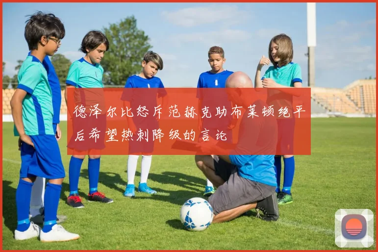 德泽尔比怒斥范赫克助布莱顿绝平后希望热刺降级的言论