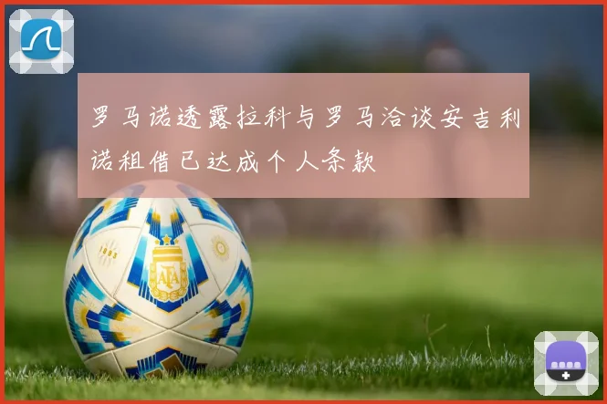 罗马诺透露拉科与罗马洽谈安吉利诺租借已达成个人条款
