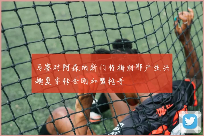 马赛对阿森纳新门将梅利耶产生兴趣夏季转会刚加盟枪手