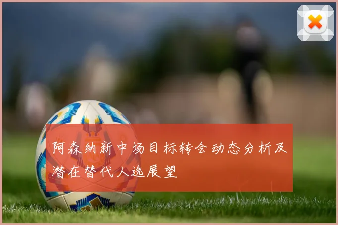 阿森纳新中场目标转会动态分析及潜在替代人选展望