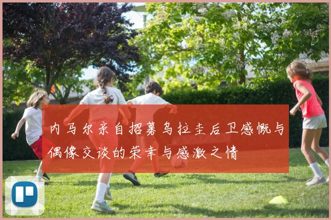 内马尔亲自招募乌拉圭后卫感慨与偶像交谈的荣幸与感激之情